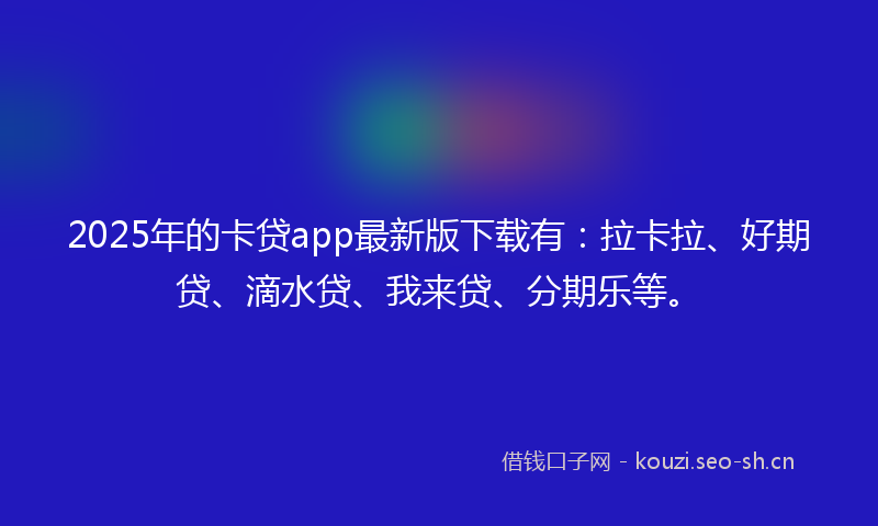 2025年的卡贷app最新版下载有：拉卡拉、好期贷、滴水贷、我来贷、分期乐等。
