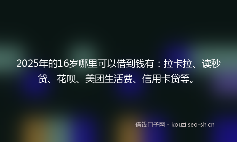 2025年的16岁哪里可以借到钱有：拉卡拉、读秒贷、花呗、美团生活费、信用卡贷等。
