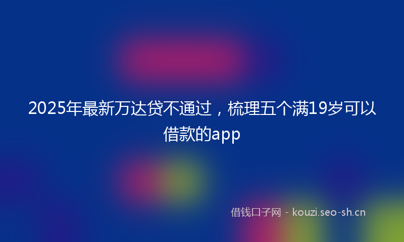 2025年最新万达贷不通过，梳理五个满19岁可以借款的app