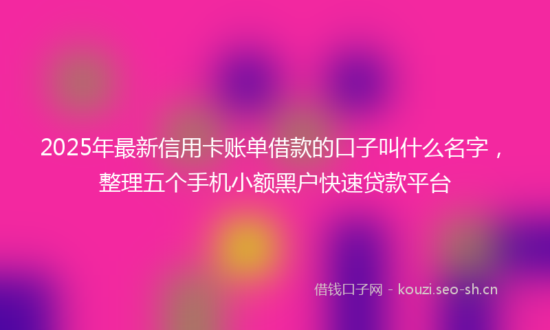 2025年最新信用卡账单借款的口子叫什么名字，整理五个手机小额黑户快速贷款平台
