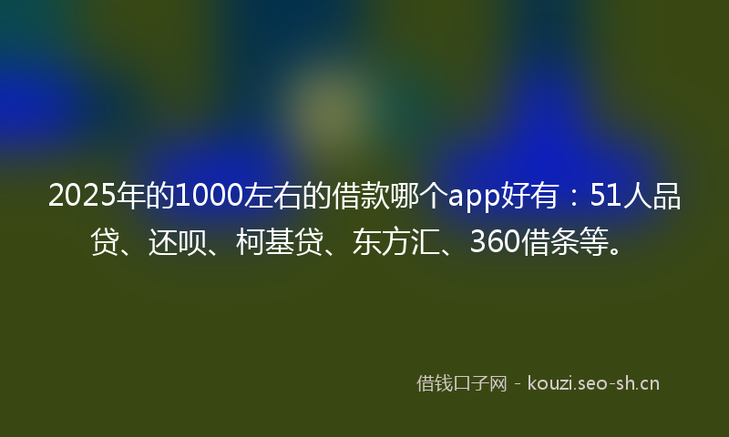 2025年的1000左右的借款哪个app好有:51人品贷、还呗、柯基贷、东方汇、360借条等。