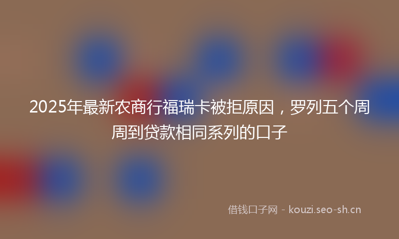 2025年最新农商行福瑞卡被拒原因，罗列五个周周到贷款相同系列的口子