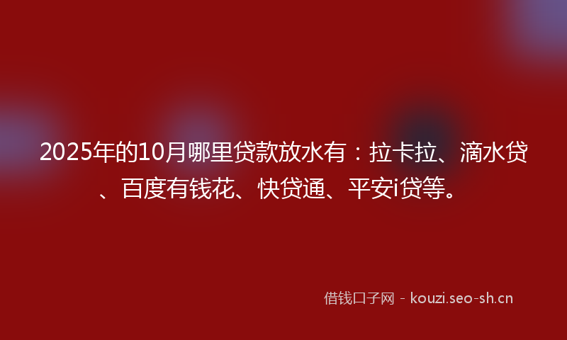 2025年的10月哪里贷款放水有：拉卡拉、滴水贷、百度有钱花、快贷通、平安i贷等。