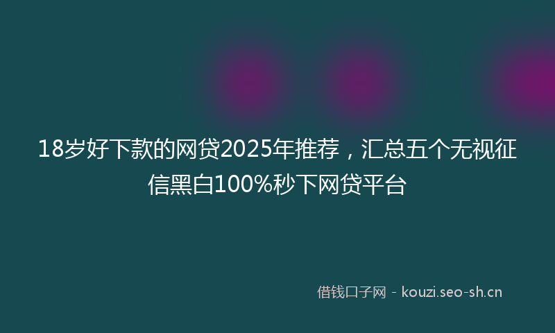 18岁好下款的网贷2025年推荐，汇总五个无视征信黑白100%秒下网贷平台