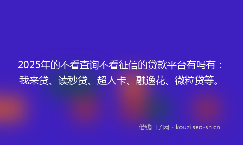 2025年的不看查询不看征信的贷款平台有吗有：我来贷、读秒贷、超人卡、融逸花、微粒贷等。
