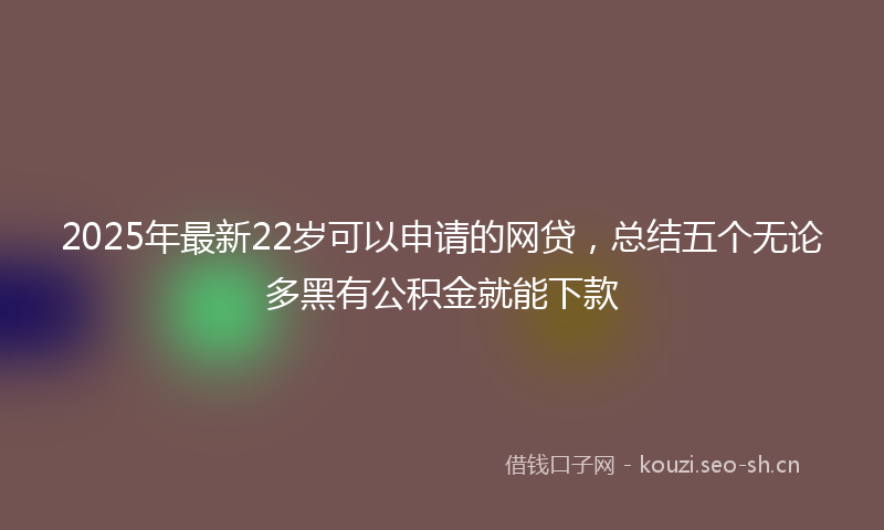 2025年最新22岁可以申请的网贷，总结五个无论多黑有公积金就能下款
