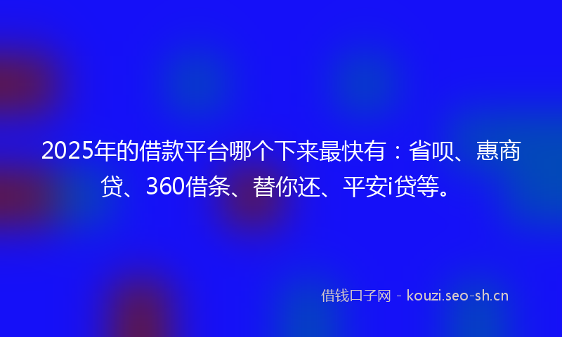 2025年的借款平台哪个下来最快有：省呗、惠商贷、360借条、替你还、平安i贷等。