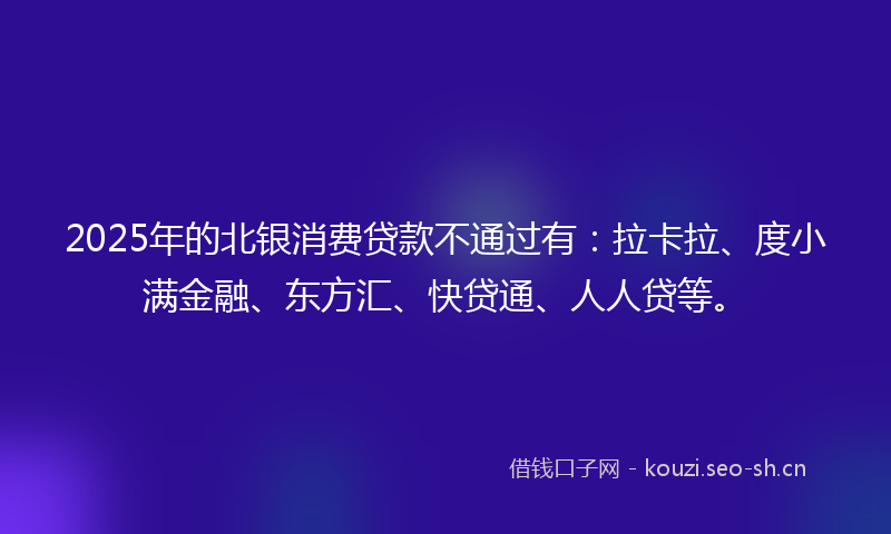 2025年的北银消费贷款不通过有：拉卡拉、度小满金融、东方汇、快贷通、人人贷等。