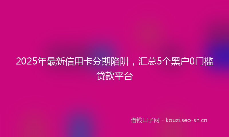 2025年最新信用卡分期陷阱，汇总5个黑户0门槛贷款平台