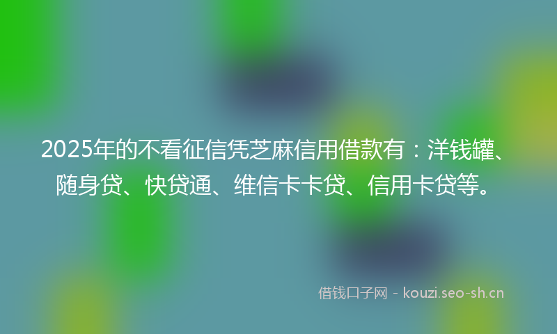 2025年的不看征信凭芝麻信用借款有：洋钱罐、随身贷、快贷通、维信卡卡贷、信用卡贷等。