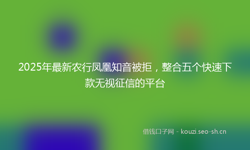 2025年最新农行凤凰知音被拒，整合五个快速下款无视征信的平台