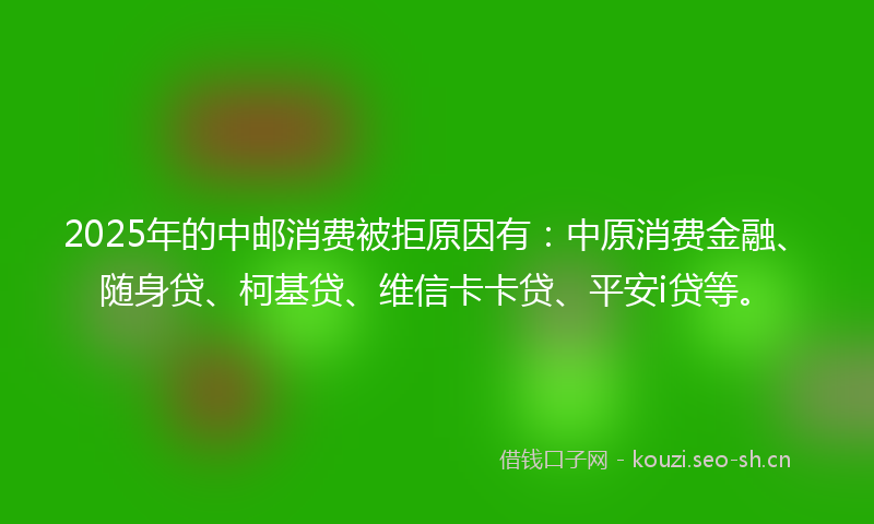 2025年的中邮消费被拒原因有：中原消费金融、随身贷、柯基贷、维信卡卡贷、平安i贷等。