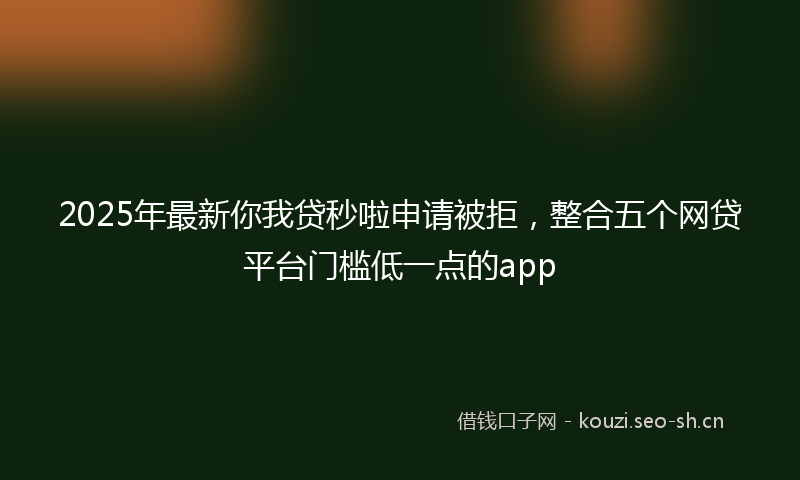 2025年最新你我贷秒啦申请被拒，整合五个网贷平台门槛低一点的app