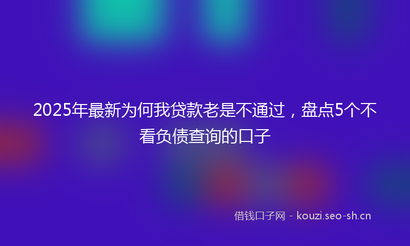 2025年最新为何我贷款老是不通过，盘点5个不看负债查询的口子