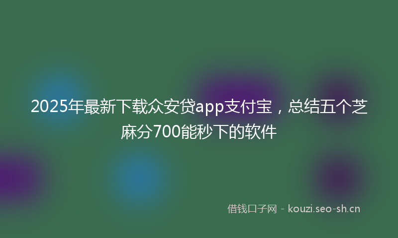 2025年最新下载众安贷app支付宝，总结五个芝麻分700能秒下的软件