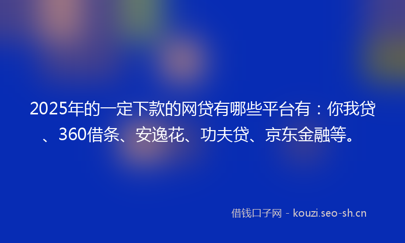2025年的一定下款的网贷有哪些平台有：你我贷、360借条、安逸花、功夫贷、京东金融等。