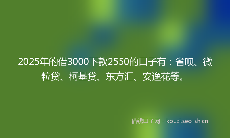 2025年的借3000下款2550的口子有：省呗、微粒贷、柯基贷、东方汇、安逸花等。