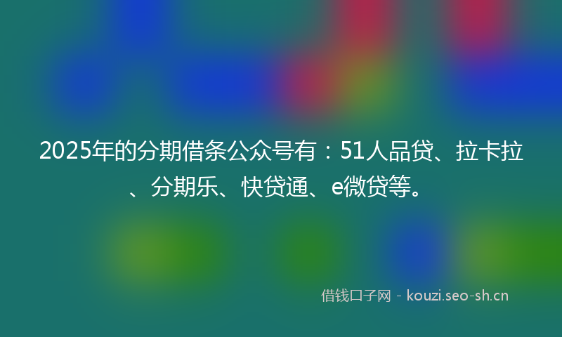 2025年的分期借条公众号有：51人品贷、拉卡拉、分期乐、快贷通、e微贷等。