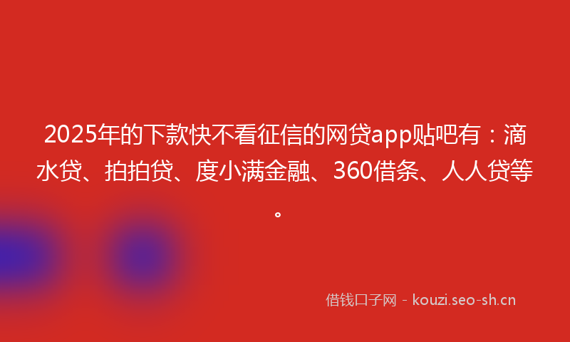 2025年的下款快不看征信的网贷app贴吧有：滴水贷、拍拍贷、度小满金融、360借条、人人贷等。