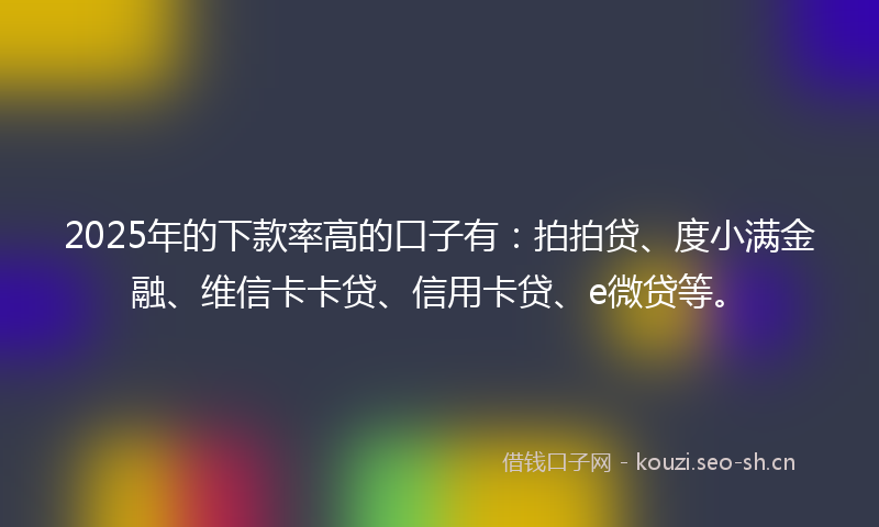 2025年的下款率高的口子有：拍拍贷、度小满金融、维信卡卡贷、信用卡贷、e微贷等。
