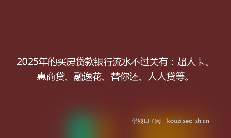 2025年的买房贷款银行流水不过关有：超人卡、惠商贷、融逸花、替你还、人人贷等。