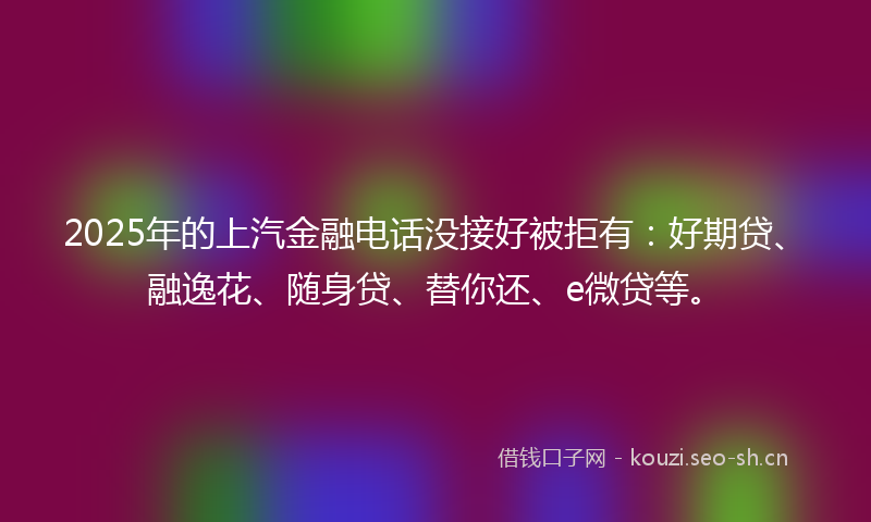 2025年的上汽金融电话没接好被拒有：好期贷、融逸花、随身贷、替你还、e微贷等。