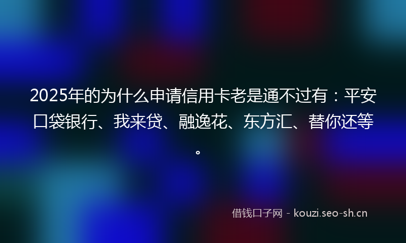 2025年的为什么申请信用卡老是通不过有：平安口袋银行、我来贷、融逸花、东方汇、替你还等。