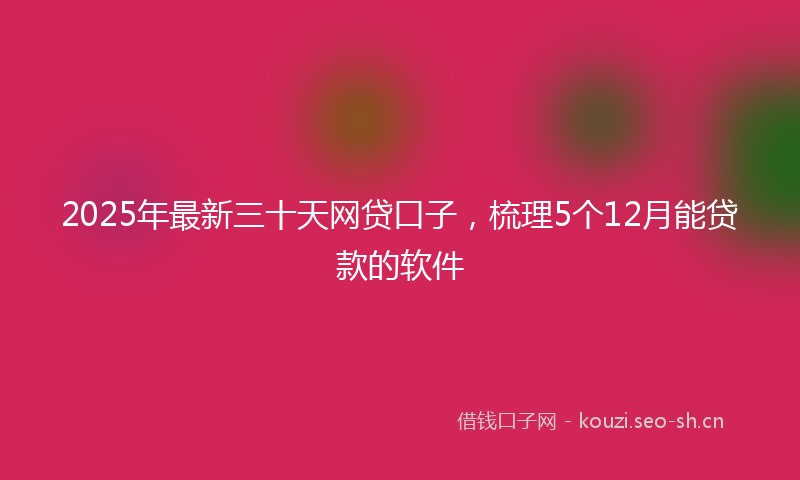 2025年最新三十天网贷口子，梳理5个12月能贷款的软件