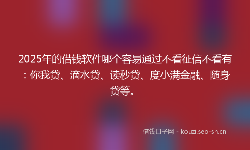 2025年的借钱软件哪个容易通过不看征信不看有：你我贷、滴水贷、读秒贷、度小满金融、随身贷等。