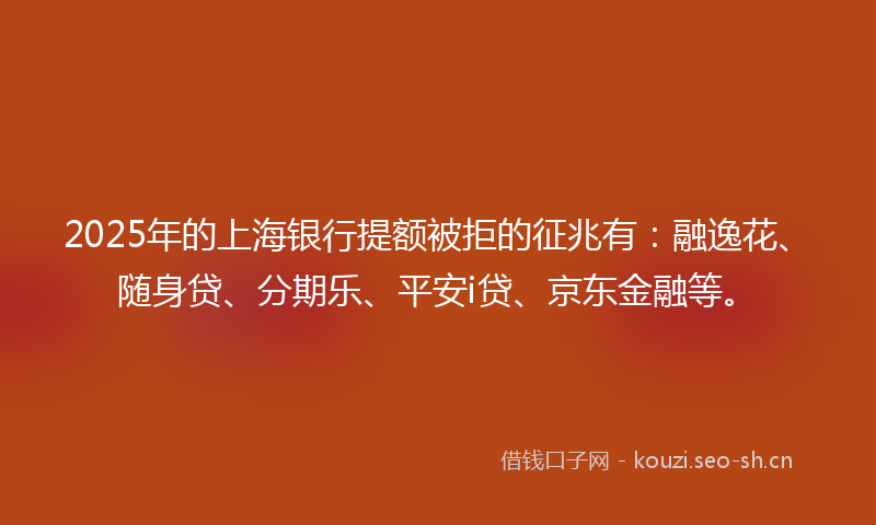 2025年的上海银行提额被拒的征兆有：融逸花、随身贷、分期乐、平安i贷、京东金融等。