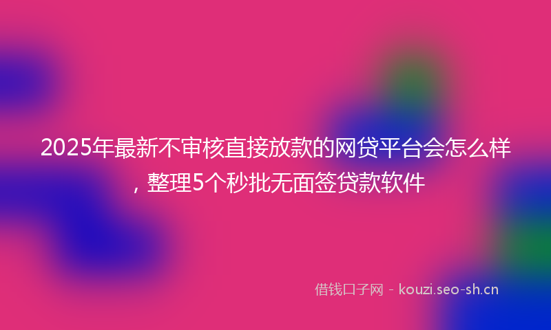 2025年最新不审核直接放款的网贷平台会怎么样，整理5个秒批无面签贷款软件
