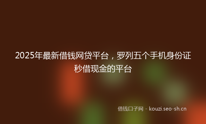 2025年最新借钱网贷平台，罗列五个手机身份证秒借现金的平台
