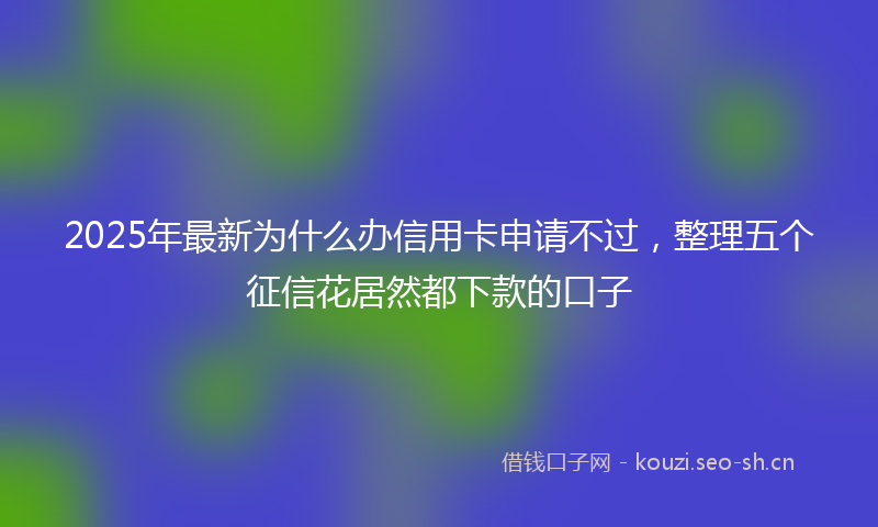 2025年最新为什么办信用卡申请不过，整理五个征信花居然都下款的口子