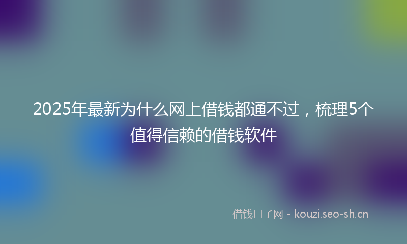 2025年最新为什么网上借钱都通不过，梳理5个值得信赖的借钱软件