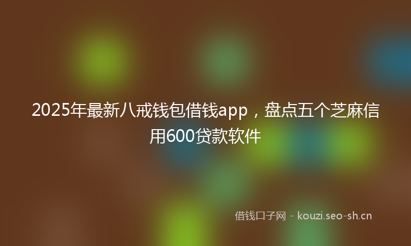 2025年最新八戒钱包借钱app，盘点五个芝麻信用600贷款软件