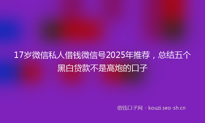 17岁微信私人借钱微信号2025年推荐，总结五个黑白贷款不是高炮的口子