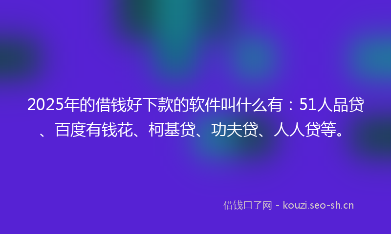 2025年的借钱好下款的软件叫什么有：51人品贷、百度有钱花、柯基贷、功夫贷、人人贷等。