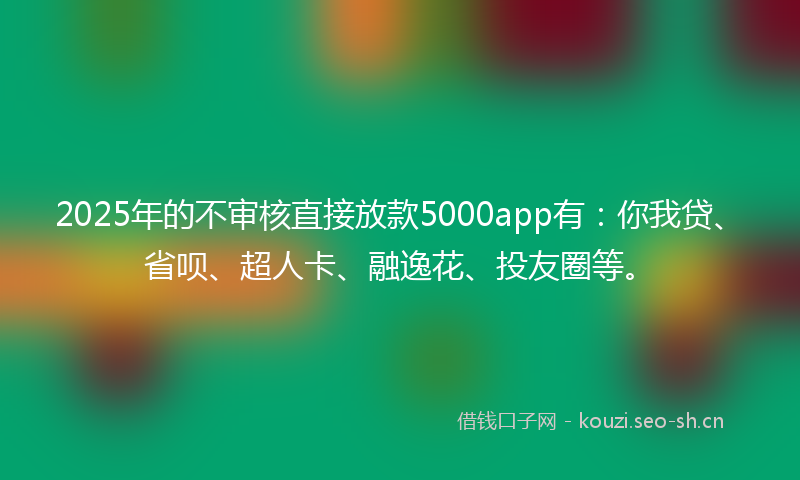 2025年的不审核直接放款5000app有：你我贷、省呗、超人卡、融逸花、投友圈等。