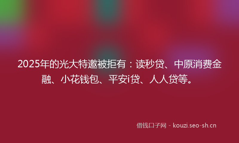 2025年的光大特邀被拒有：读秒贷、中原消费金融、小花钱包、平安i贷、人人贷等。