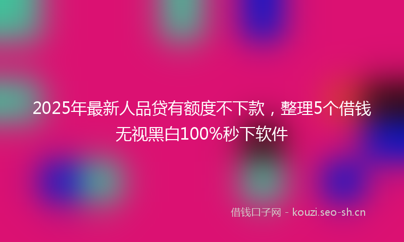 2025年最新人品贷有额度不下款，整理5个借钱无视黑白100%秒下软件