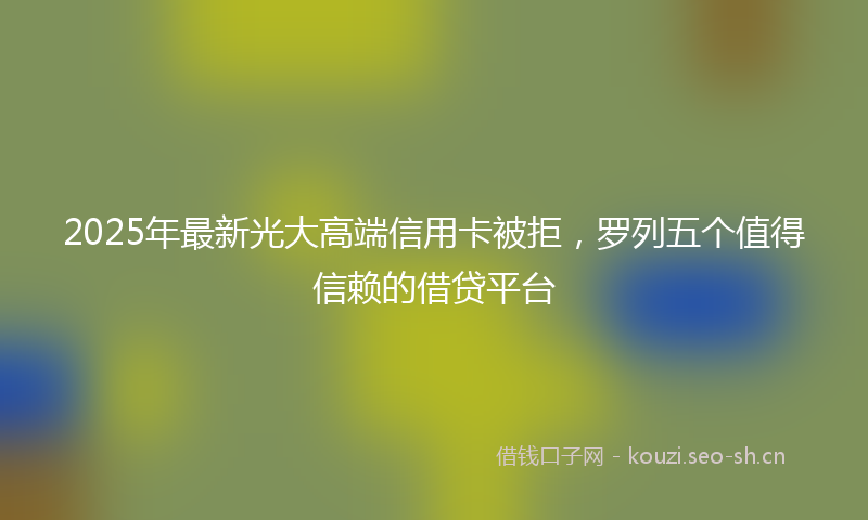 2025年最新光大高端信用卡被拒，罗列五个值得信赖的借贷平台