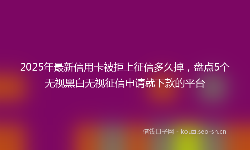 2025年最新信用卡被拒上征信多久掉，盘点5个无视黑白无视征信申请就下款的平台