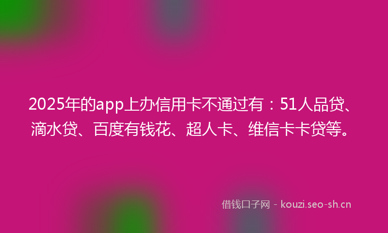 2025年的app上办信用卡不通过有：51人品贷、滴水贷、百度有钱花、超人卡、维信卡卡贷等。