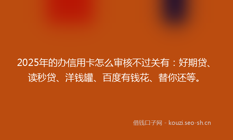 2025年的办信用卡怎么审核不过关有:好期贷、读秒贷、洋钱罐、百度有钱花、替你还等。