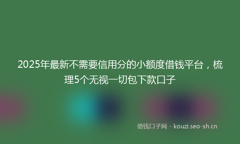 2025年最新不需要信用分的小额度借钱平台，梳理5个无视一切包下款口子