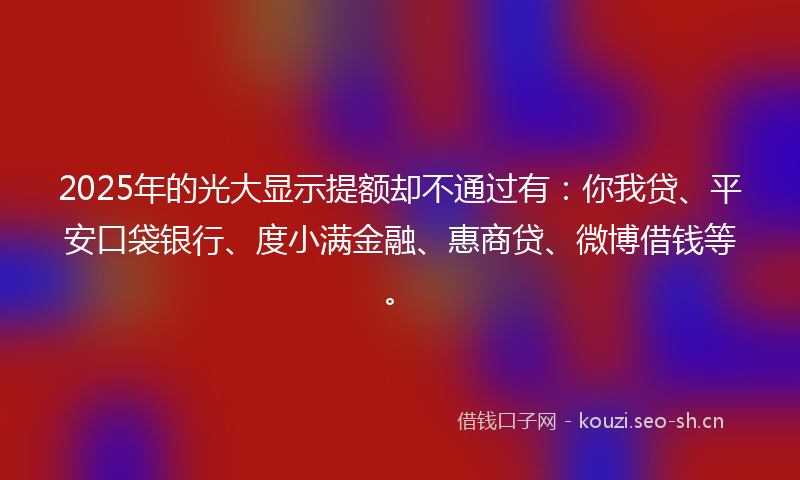 2025年的光大显示提额却不通过有：你我贷、平安口袋银行、度小满金融、惠商贷、微博借钱等。