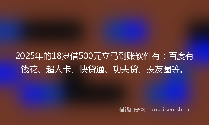 2025年的18岁借500元立马到账软件有：百度有钱花、超人卡、快贷通、功夫贷、投友圈等。