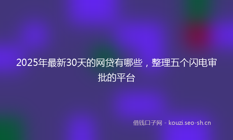 2025年最新30天的网贷有哪些，整理五个闪电审批的平台