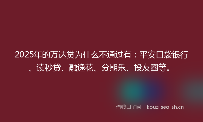 2025年的万达贷为什么不通过有：平安口袋银行、读秒贷、融逸花、分期乐、投友圈等。