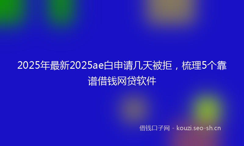 2025年最新2025ae白申请几天被拒，梳理5个靠谱借钱网贷软件